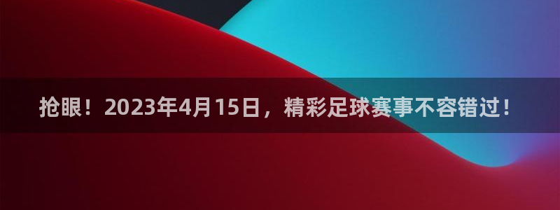 抢眼！2023年4月15日，精彩足球赛事不容错过！