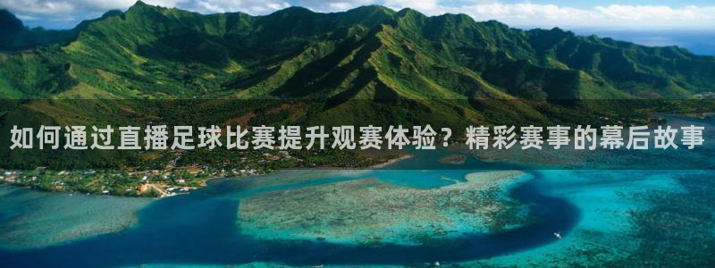 如何通过直播足球比赛提升观赛体验？精彩赛事的幕后故事
