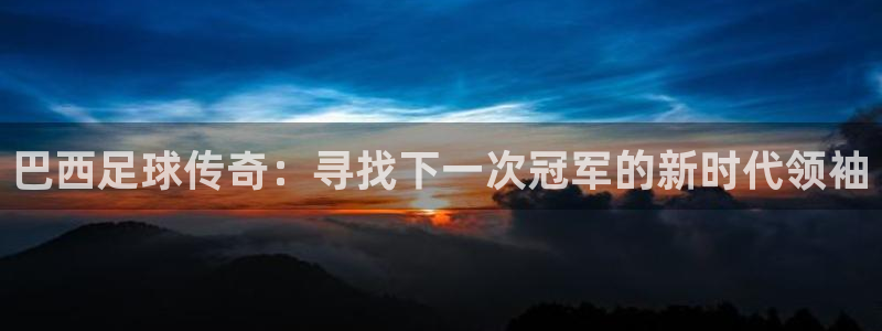 巴西足球传奇：寻找下一次冠军的新时代领袖