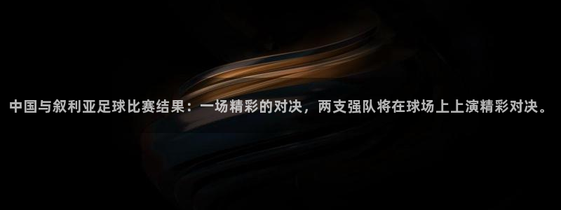 中国与叙利亚足球比赛结果：一场精彩的对决，两支强队将在球场上