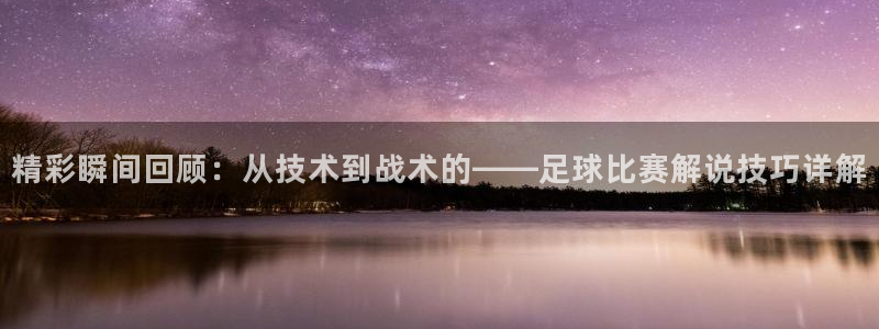  精彩瞬间回顾：从技术到战术的——足球比赛解说技巧详解